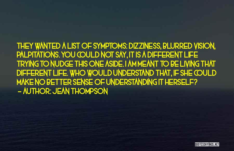 Jean Thompson Quotes: They Wanted A List Of Symptoms: Dizziness, Blurred Vision, Palpitations. You Could Not Say, It Is A Different Life Trying