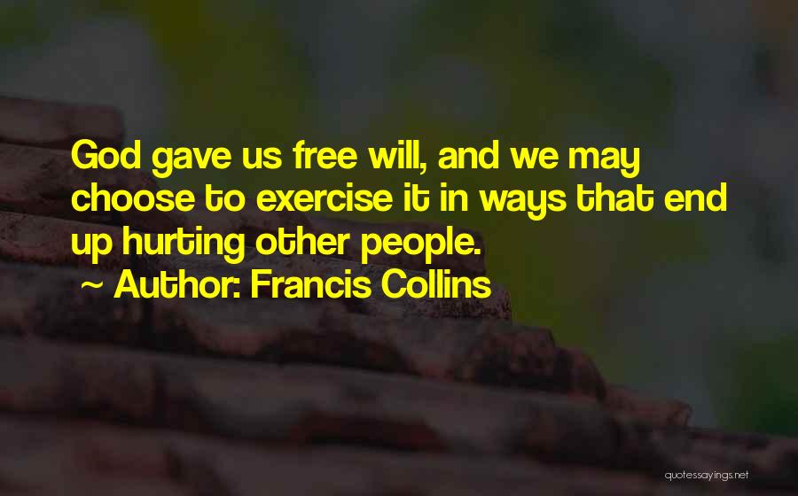 Francis Collins Quotes: God Gave Us Free Will, And We May Choose To Exercise It In Ways That End Up Hurting Other People.