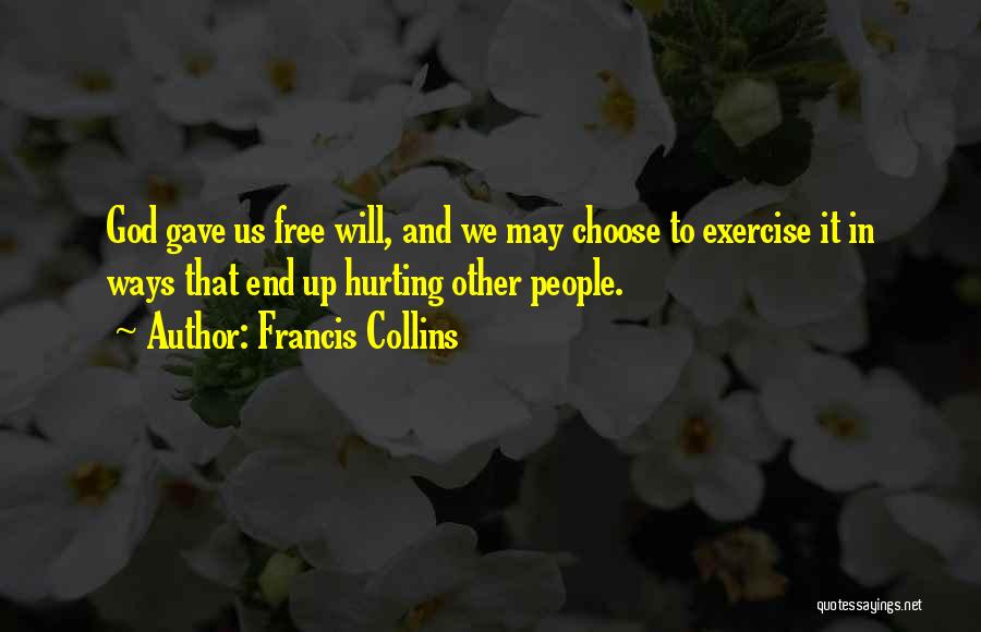 Francis Collins Quotes: God Gave Us Free Will, And We May Choose To Exercise It In Ways That End Up Hurting Other People.