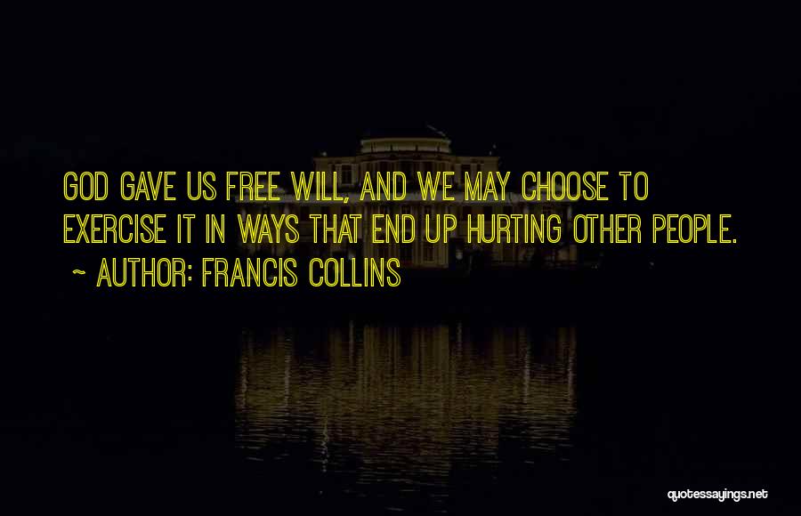 Francis Collins Quotes: God Gave Us Free Will, And We May Choose To Exercise It In Ways That End Up Hurting Other People.