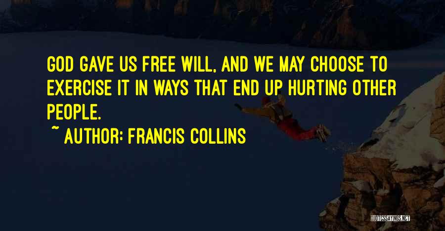 Francis Collins Quotes: God Gave Us Free Will, And We May Choose To Exercise It In Ways That End Up Hurting Other People.