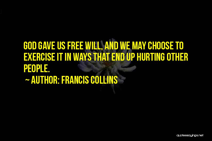 Francis Collins Quotes: God Gave Us Free Will, And We May Choose To Exercise It In Ways That End Up Hurting Other People.