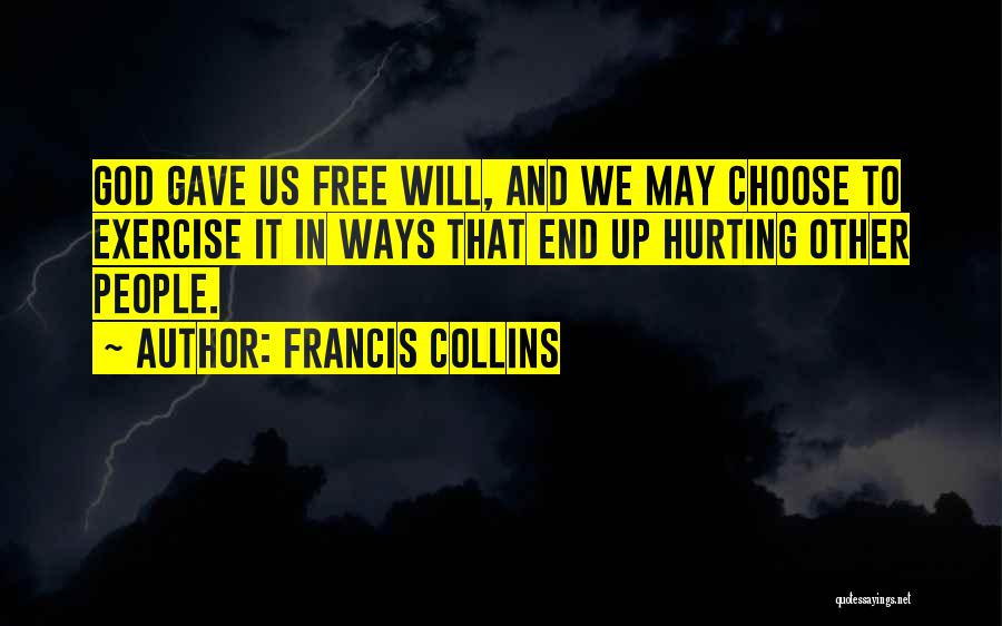 Francis Collins Quotes: God Gave Us Free Will, And We May Choose To Exercise It In Ways That End Up Hurting Other People.