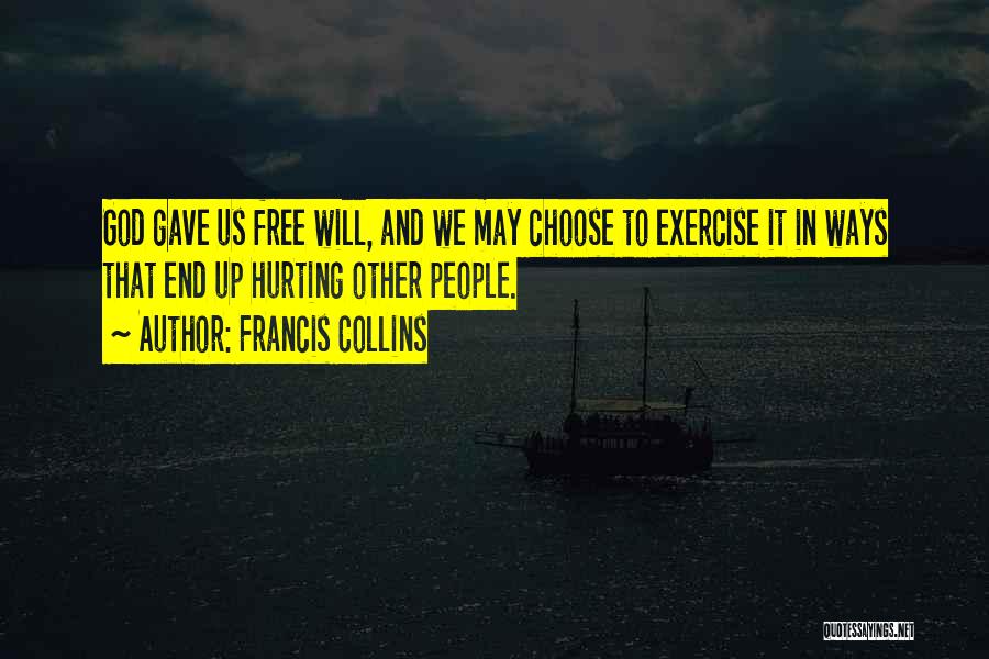 Francis Collins Quotes: God Gave Us Free Will, And We May Choose To Exercise It In Ways That End Up Hurting Other People.