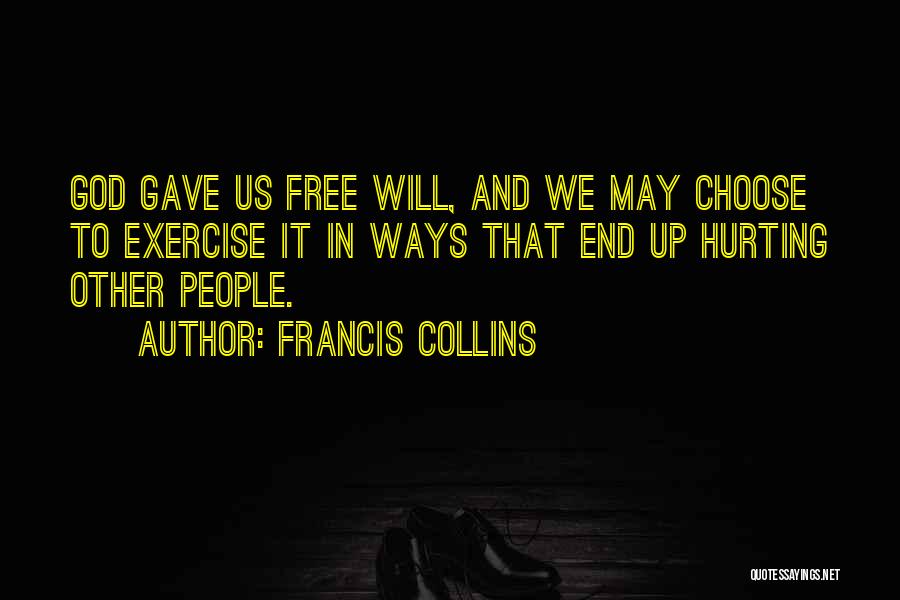Francis Collins Quotes: God Gave Us Free Will, And We May Choose To Exercise It In Ways That End Up Hurting Other People.