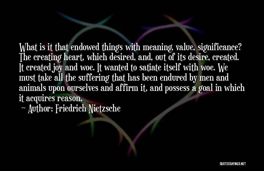 Friedrich Nietzsche Quotes: What Is It That Endowed Things With Meaning, Value, Significance? The Creating Heart, Which Desired, And, Out Of Its Desire,
