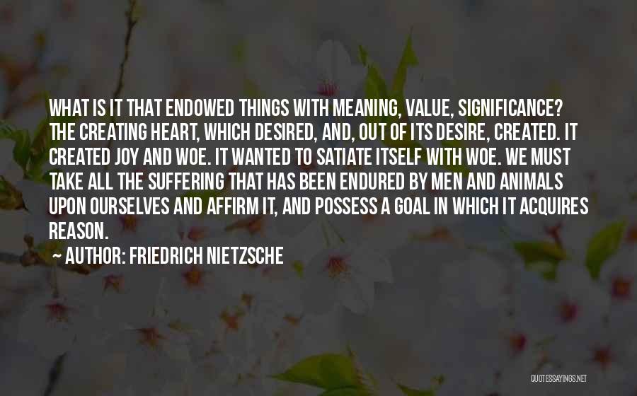 Friedrich Nietzsche Quotes: What Is It That Endowed Things With Meaning, Value, Significance? The Creating Heart, Which Desired, And, Out Of Its Desire,