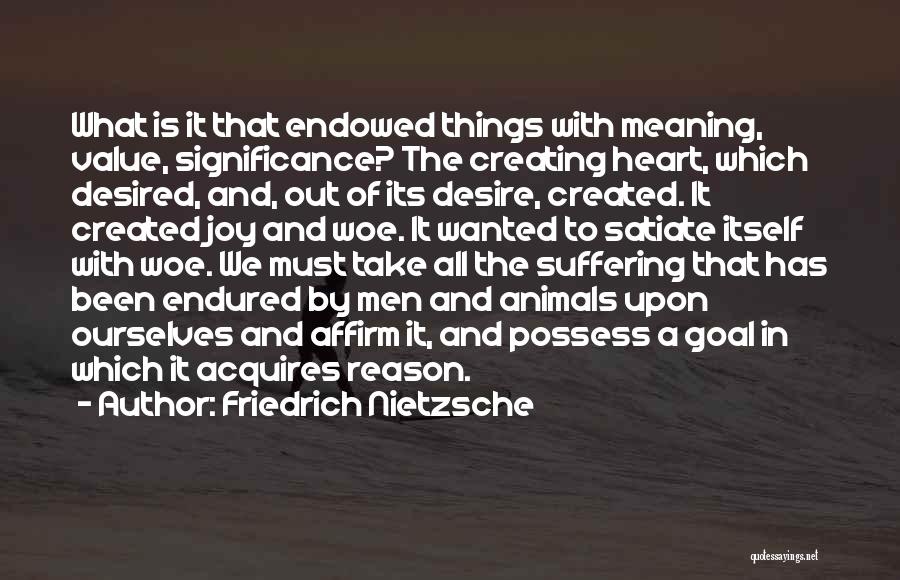 Friedrich Nietzsche Quotes: What Is It That Endowed Things With Meaning, Value, Significance? The Creating Heart, Which Desired, And, Out Of Its Desire,