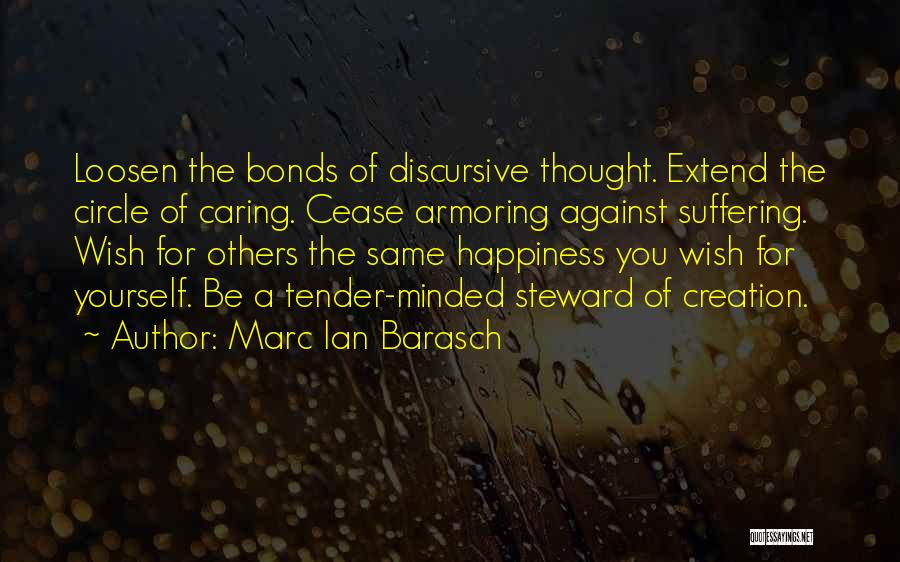 Marc Ian Barasch Quotes: Loosen The Bonds Of Discursive Thought. Extend The Circle Of Caring. Cease Armoring Against Suffering. Wish For Others The Same
