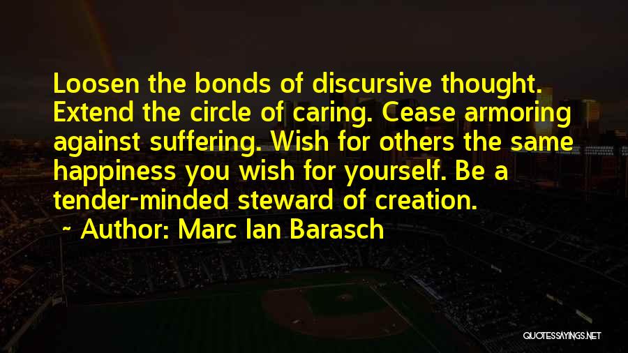 Marc Ian Barasch Quotes: Loosen The Bonds Of Discursive Thought. Extend The Circle Of Caring. Cease Armoring Against Suffering. Wish For Others The Same