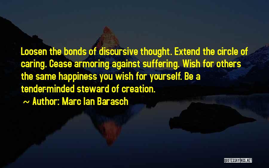 Marc Ian Barasch Quotes: Loosen The Bonds Of Discursive Thought. Extend The Circle Of Caring. Cease Armoring Against Suffering. Wish For Others The Same