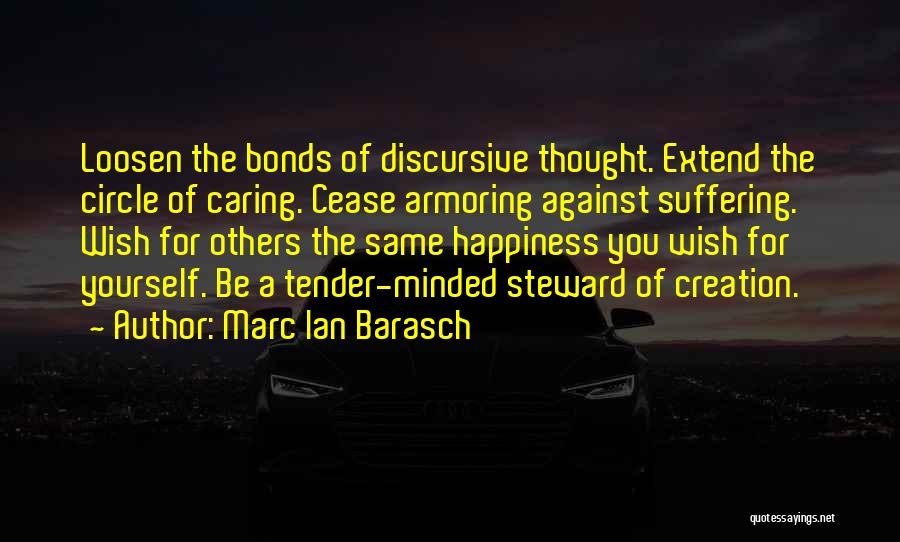 Marc Ian Barasch Quotes: Loosen The Bonds Of Discursive Thought. Extend The Circle Of Caring. Cease Armoring Against Suffering. Wish For Others The Same
