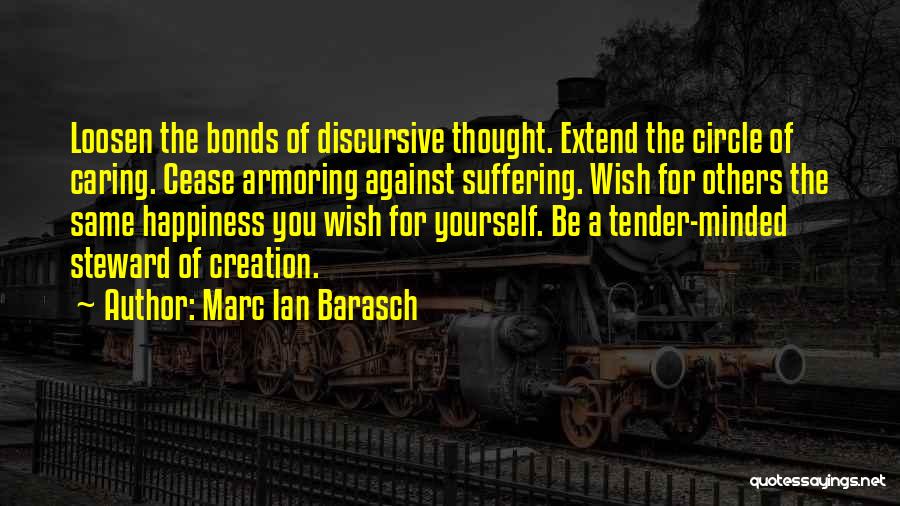 Marc Ian Barasch Quotes: Loosen The Bonds Of Discursive Thought. Extend The Circle Of Caring. Cease Armoring Against Suffering. Wish For Others The Same