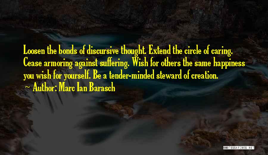 Marc Ian Barasch Quotes: Loosen The Bonds Of Discursive Thought. Extend The Circle Of Caring. Cease Armoring Against Suffering. Wish For Others The Same