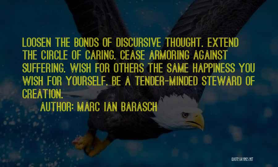 Marc Ian Barasch Quotes: Loosen The Bonds Of Discursive Thought. Extend The Circle Of Caring. Cease Armoring Against Suffering. Wish For Others The Same