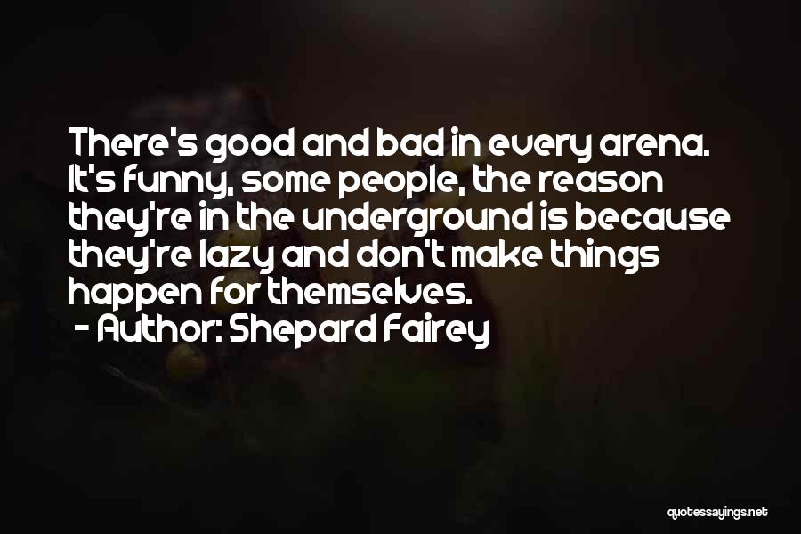 Shepard Fairey Quotes: There's Good And Bad In Every Arena. It's Funny, Some People, The Reason They're In The Underground Is Because They're