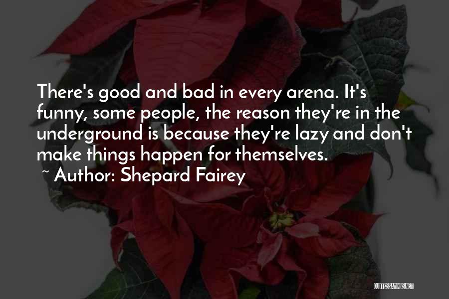 Shepard Fairey Quotes: There's Good And Bad In Every Arena. It's Funny, Some People, The Reason They're In The Underground Is Because They're