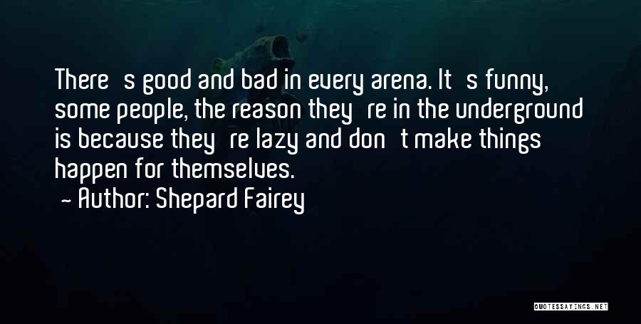 Shepard Fairey Quotes: There's Good And Bad In Every Arena. It's Funny, Some People, The Reason They're In The Underground Is Because They're