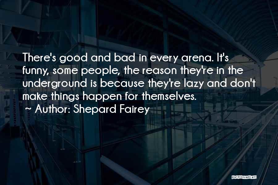 Shepard Fairey Quotes: There's Good And Bad In Every Arena. It's Funny, Some People, The Reason They're In The Underground Is Because They're