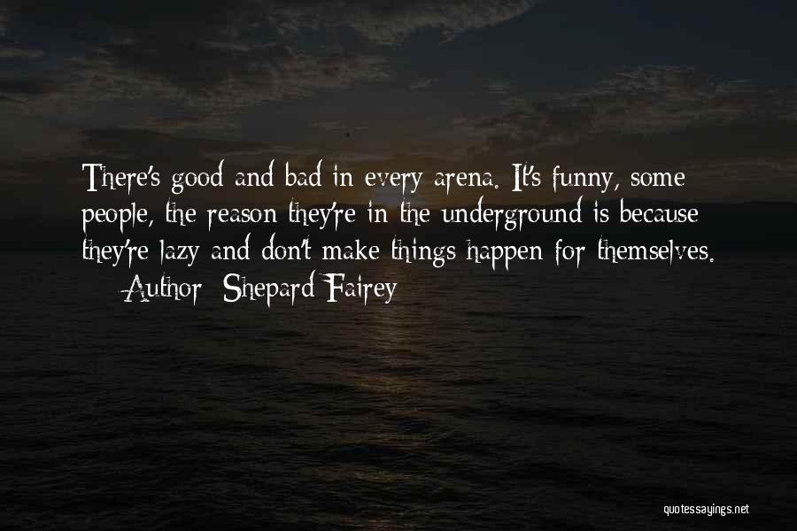 Shepard Fairey Quotes: There's Good And Bad In Every Arena. It's Funny, Some People, The Reason They're In The Underground Is Because They're