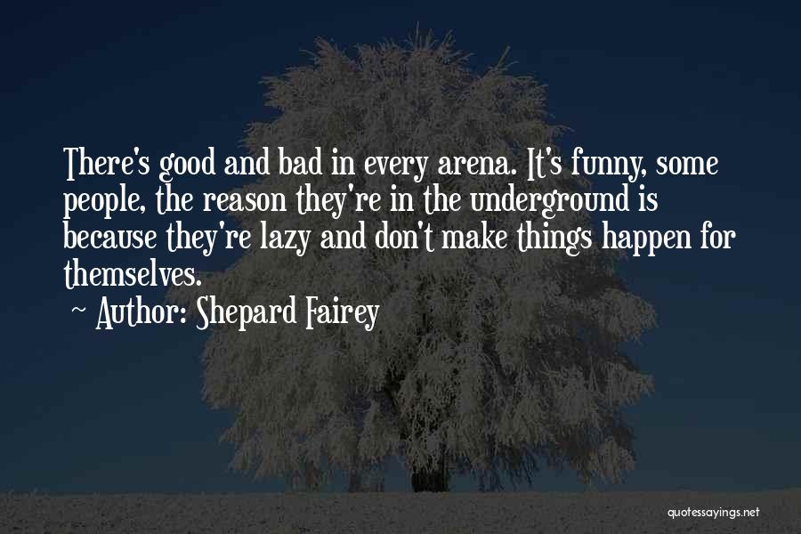 Shepard Fairey Quotes: There's Good And Bad In Every Arena. It's Funny, Some People, The Reason They're In The Underground Is Because They're