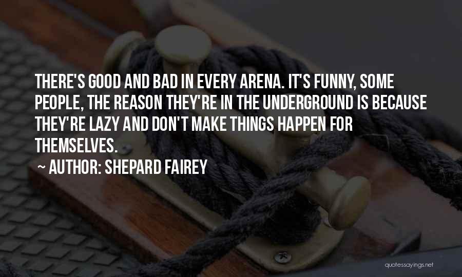 Shepard Fairey Quotes: There's Good And Bad In Every Arena. It's Funny, Some People, The Reason They're In The Underground Is Because They're