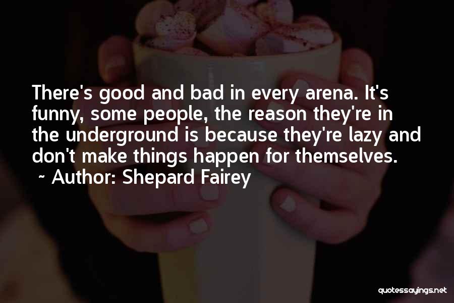 Shepard Fairey Quotes: There's Good And Bad In Every Arena. It's Funny, Some People, The Reason They're In The Underground Is Because They're