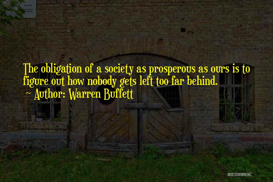 Warren Buffett Quotes: The Obligation Of A Society As Prosperous As Ours Is To Figure Out How Nobody Gets Left Too Far Behind.