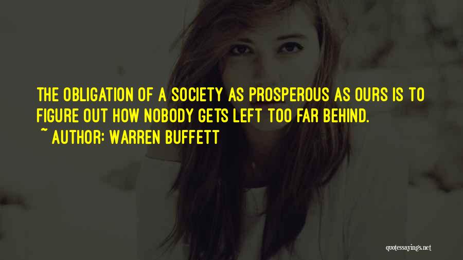 Warren Buffett Quotes: The Obligation Of A Society As Prosperous As Ours Is To Figure Out How Nobody Gets Left Too Far Behind.