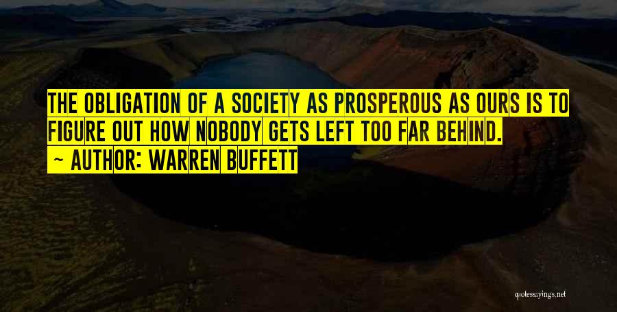 Warren Buffett Quotes: The Obligation Of A Society As Prosperous As Ours Is To Figure Out How Nobody Gets Left Too Far Behind.