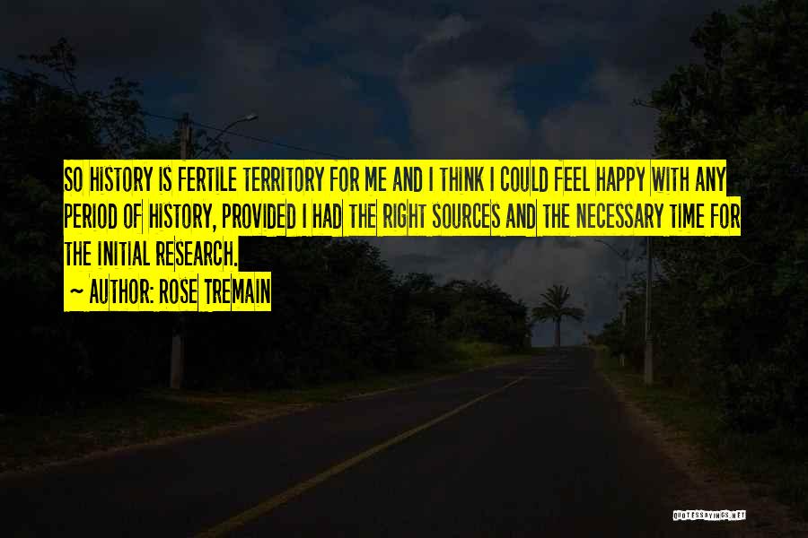 Rose Tremain Quotes: So History Is Fertile Territory For Me And I Think I Could Feel Happy With Any Period Of History, Provided