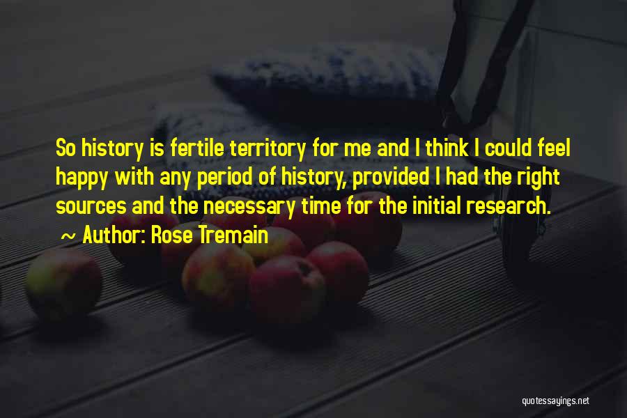 Rose Tremain Quotes: So History Is Fertile Territory For Me And I Think I Could Feel Happy With Any Period Of History, Provided