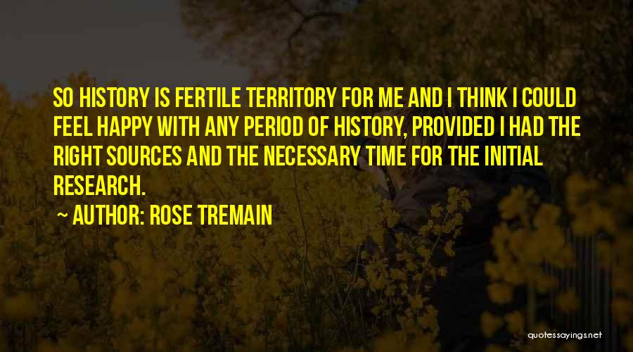 Rose Tremain Quotes: So History Is Fertile Territory For Me And I Think I Could Feel Happy With Any Period Of History, Provided