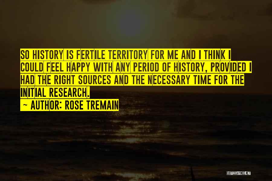 Rose Tremain Quotes: So History Is Fertile Territory For Me And I Think I Could Feel Happy With Any Period Of History, Provided