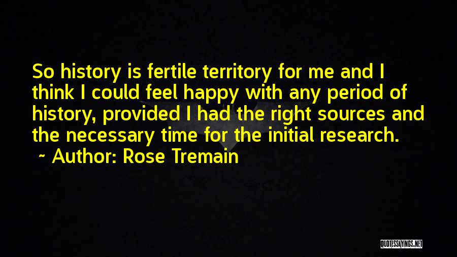 Rose Tremain Quotes: So History Is Fertile Territory For Me And I Think I Could Feel Happy With Any Period Of History, Provided