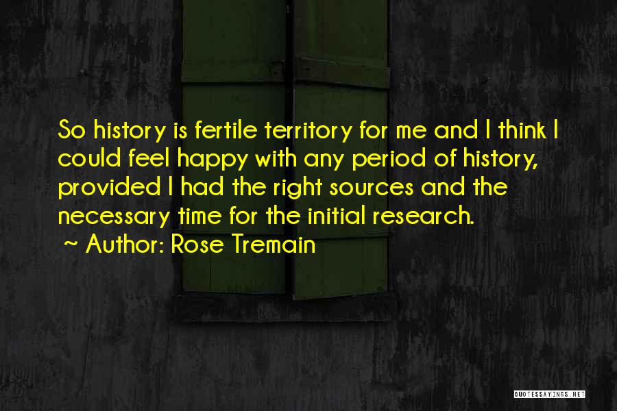 Rose Tremain Quotes: So History Is Fertile Territory For Me And I Think I Could Feel Happy With Any Period Of History, Provided