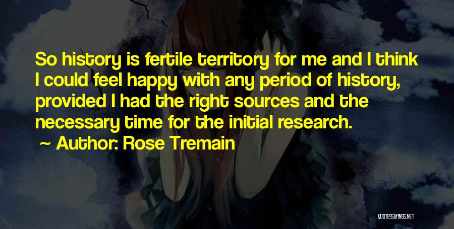 Rose Tremain Quotes: So History Is Fertile Territory For Me And I Think I Could Feel Happy With Any Period Of History, Provided