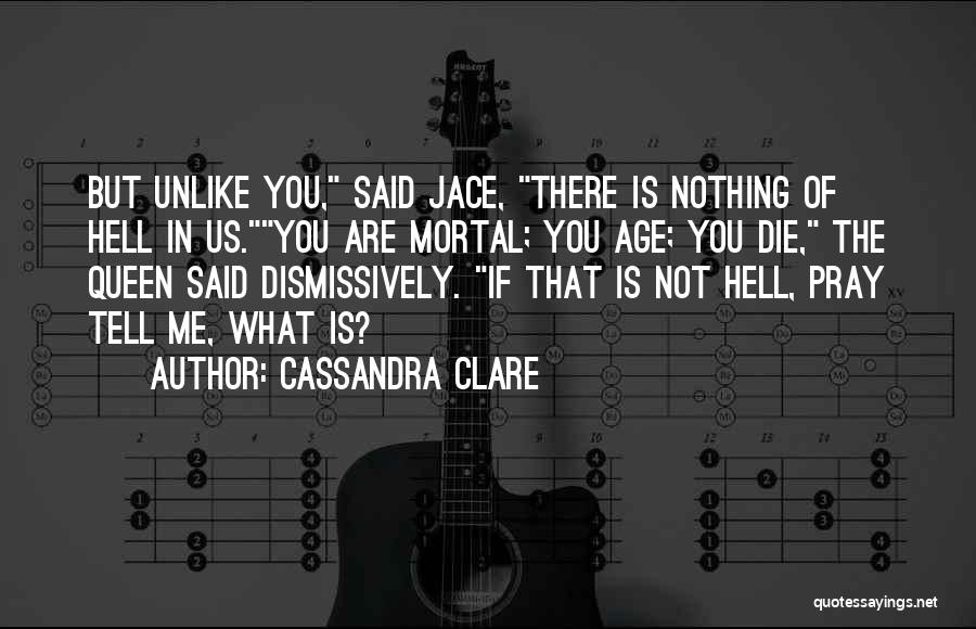 Cassandra Clare Quotes: But Unlike You, Said Jace, There Is Nothing Of Hell In Us.you Are Mortal; You Age; You Die, The Queen