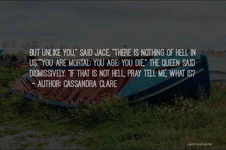 Cassandra Clare Quotes: But Unlike You, Said Jace, There Is Nothing Of Hell In Us.you Are Mortal; You Age; You Die, The Queen