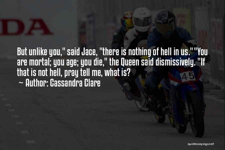 Cassandra Clare Quotes: But Unlike You, Said Jace, There Is Nothing Of Hell In Us.you Are Mortal; You Age; You Die, The Queen