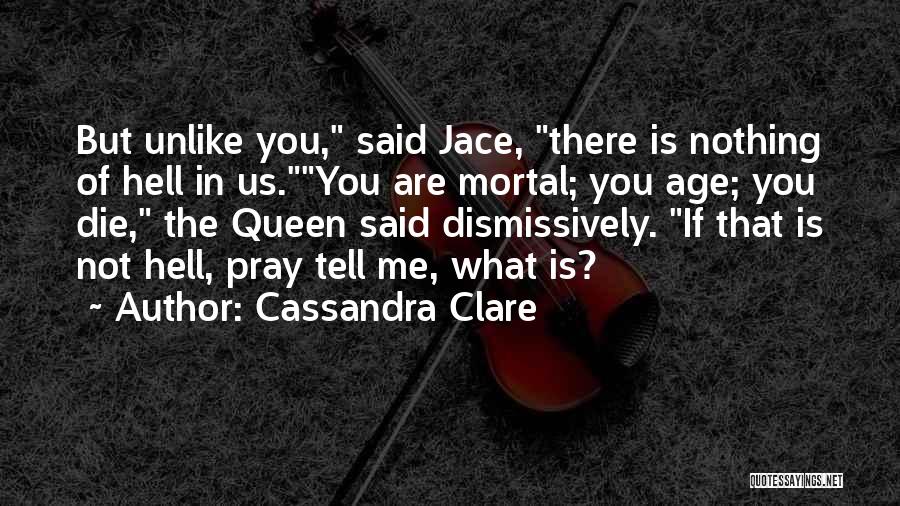Cassandra Clare Quotes: But Unlike You, Said Jace, There Is Nothing Of Hell In Us.you Are Mortal; You Age; You Die, The Queen