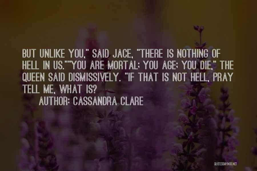 Cassandra Clare Quotes: But Unlike You, Said Jace, There Is Nothing Of Hell In Us.you Are Mortal; You Age; You Die, The Queen