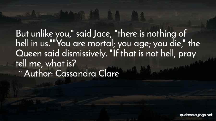 Cassandra Clare Quotes: But Unlike You, Said Jace, There Is Nothing Of Hell In Us.you Are Mortal; You Age; You Die, The Queen
