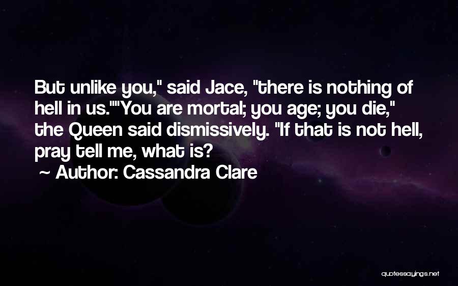 Cassandra Clare Quotes: But Unlike You, Said Jace, There Is Nothing Of Hell In Us.you Are Mortal; You Age; You Die, The Queen