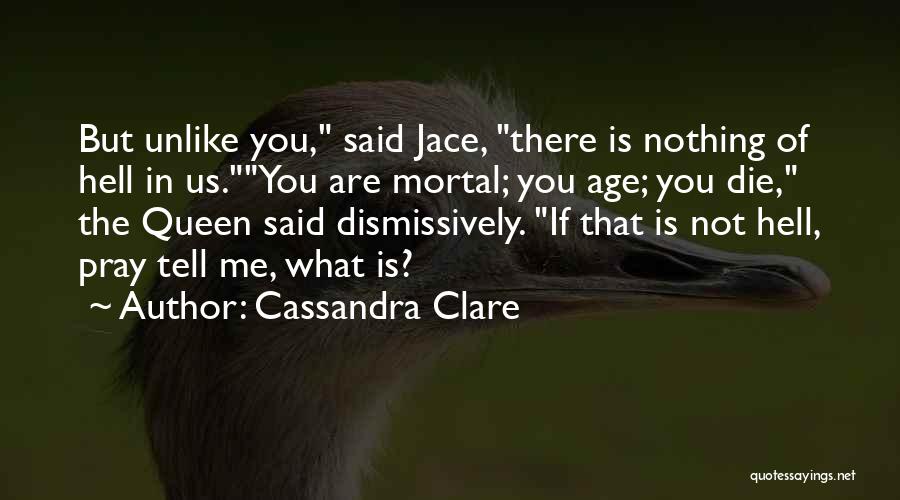 Cassandra Clare Quotes: But Unlike You, Said Jace, There Is Nothing Of Hell In Us.you Are Mortal; You Age; You Die, The Queen