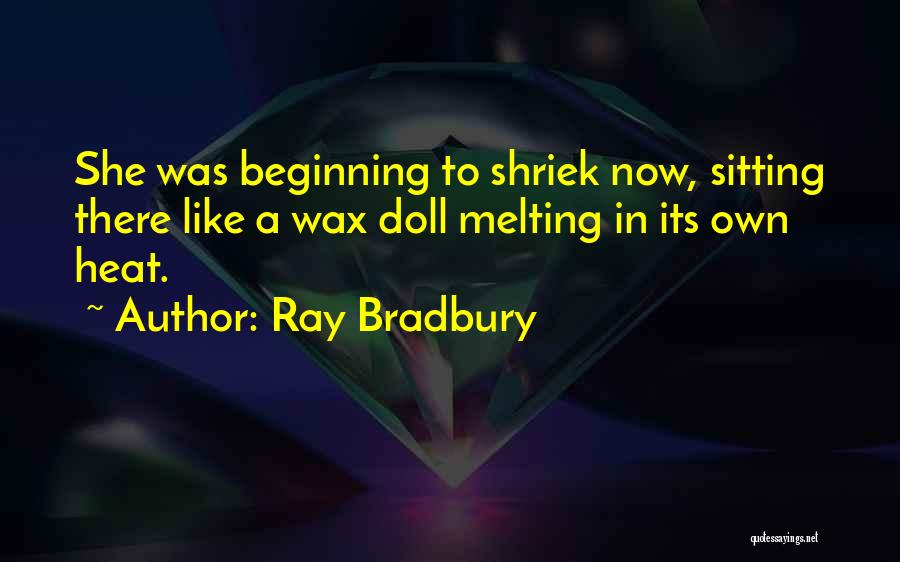 Ray Bradbury Quotes: She Was Beginning To Shriek Now, Sitting There Like A Wax Doll Melting In Its Own Heat.