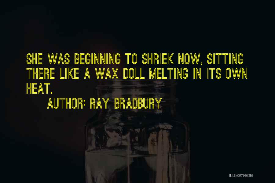 Ray Bradbury Quotes: She Was Beginning To Shriek Now, Sitting There Like A Wax Doll Melting In Its Own Heat.