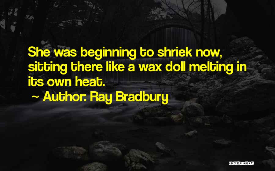 Ray Bradbury Quotes: She Was Beginning To Shriek Now, Sitting There Like A Wax Doll Melting In Its Own Heat.