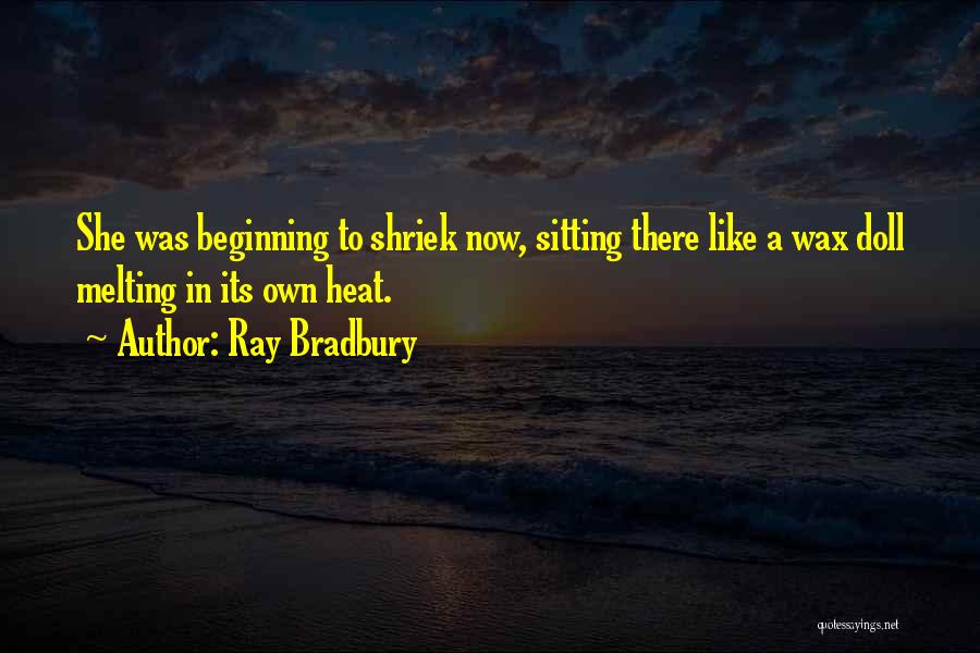 Ray Bradbury Quotes: She Was Beginning To Shriek Now, Sitting There Like A Wax Doll Melting In Its Own Heat.