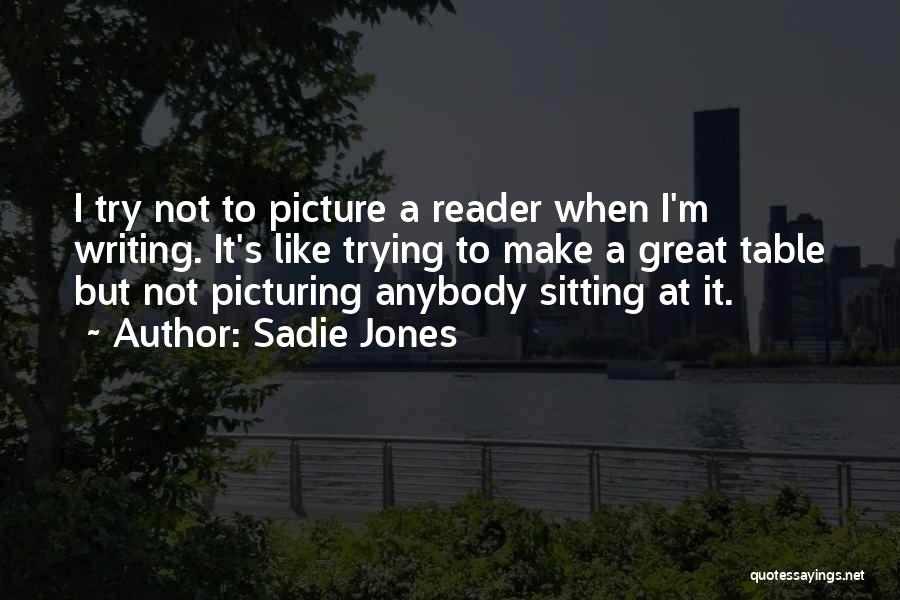 Sadie Jones Quotes: I Try Not To Picture A Reader When I'm Writing. It's Like Trying To Make A Great Table But Not